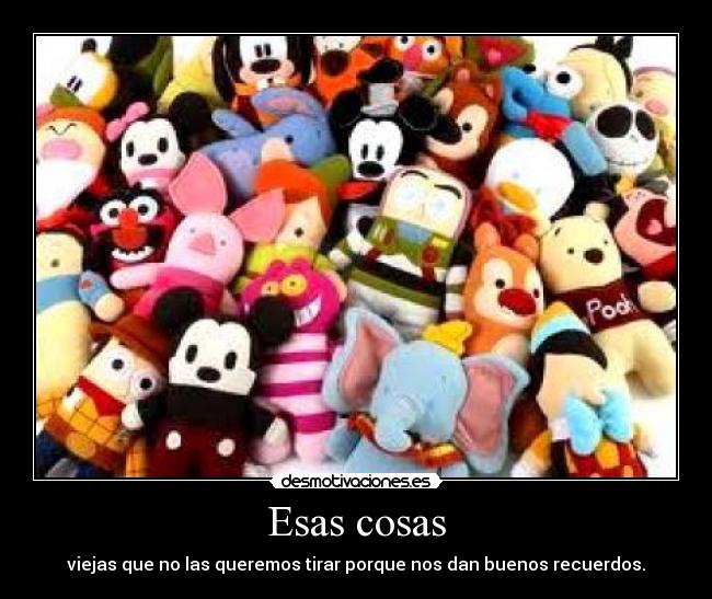 Esas cosas - viejas que no las queremos tirar porque nos dan buenos recuerdos.