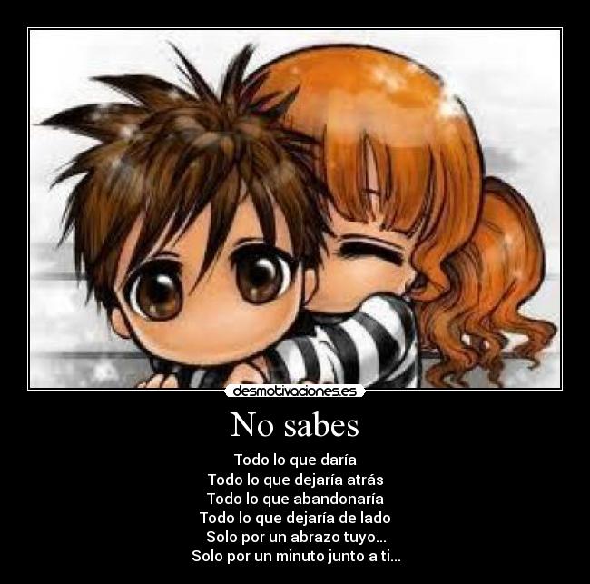 No sabes - Todo lo que daría
Todo lo que dejaría atrás
Todo lo que abandonaría
Todo lo que dejaría de lado
Solo por un abrazo tuyo...
Solo por un minuto junto a ti...