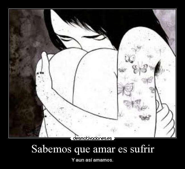 Sabemos que amar es sufrir - Y aun así amamos.