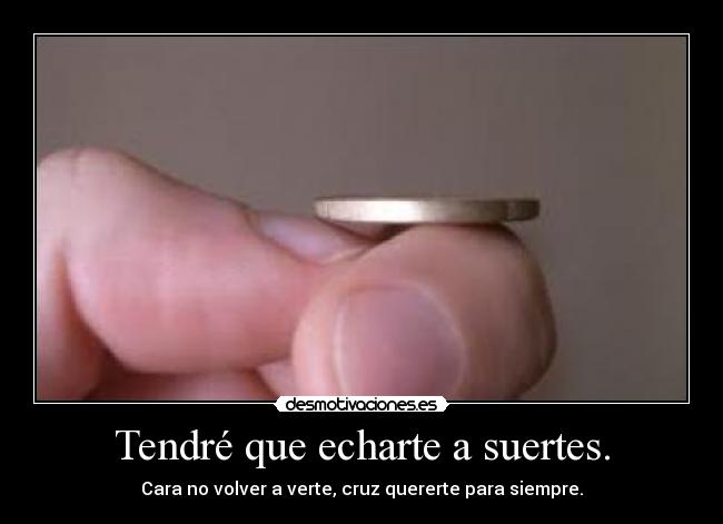 Tendré que echarte a suertes. - Cara no volver a verte, cruz quererte para siempre.