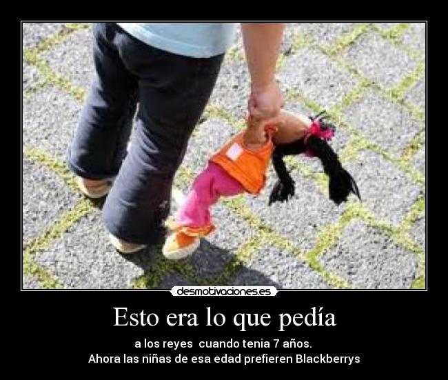 Esto era lo que pedía - a los reyes cuando tenia 7 años.
Ahora las niñas de esa edad prefieren Blackberrys