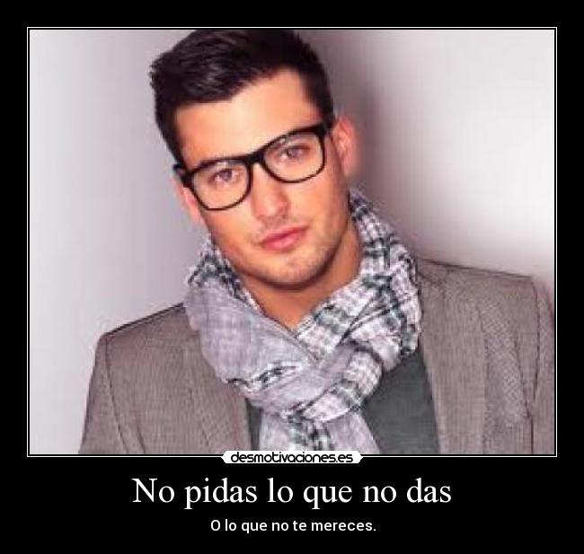 No pidas lo que no das - O lo que no te mereces.