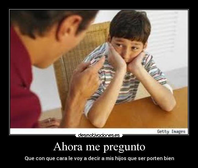 Ahora me pregunto - Que con que cara le voy a decir a mis hijos que ser porten bien
