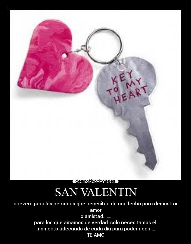 SAN VALENTIN - chevere para las personas que necesitan de una fecha para demostrar amor
o amistad.......
para los que amamos de verdad..solo necesitamos el 
momento adecuado de cada día para poder decir....
TE AMO