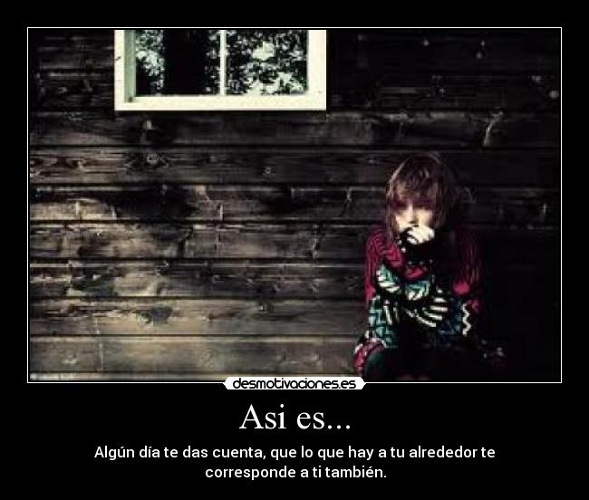 Asi es... - Algún día te das cuenta, que lo que hay a tu alrededor te corresponde a ti también.