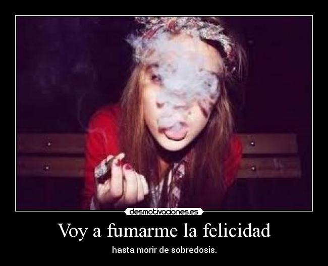 Voy a fumarme la felicidad - hasta morir de sobredosis.