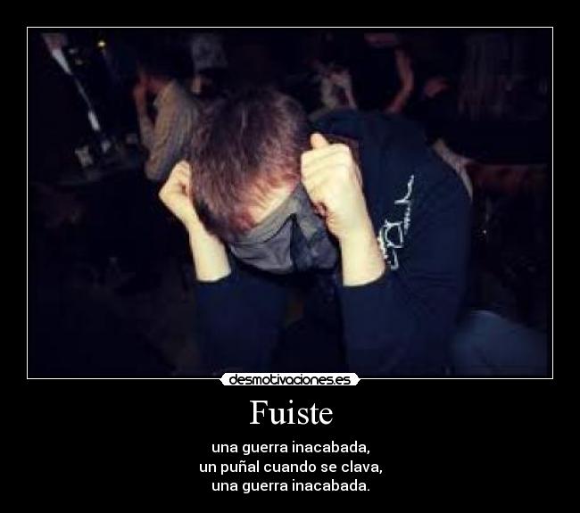 Fuiste - una guerra inacabada,
un puñal cuando se clava,
una guerra inacabada.