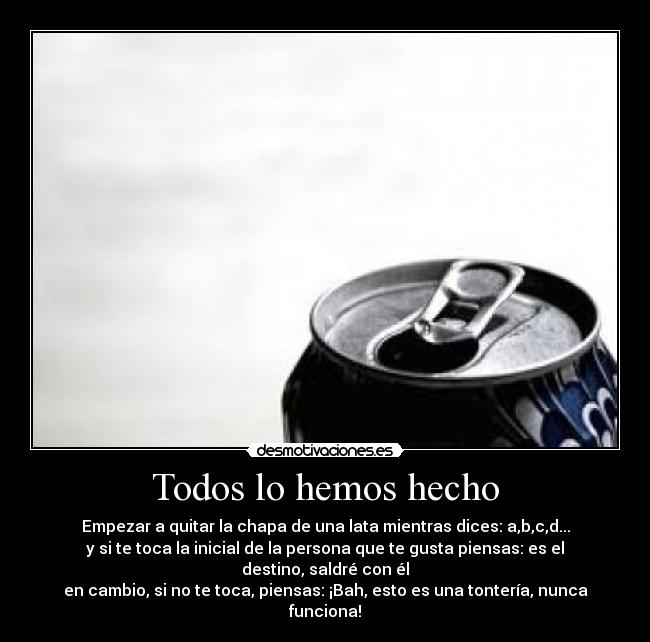 Todos lo hemos hecho - Empezar a quitar la chapa de una lata mientras dices: a,b,c,d...
y si te toca la inicial de la persona que te gusta piensas: es el destino, saldré con él
en cambio, si no te toca, piensas: ¡Bah, esto es una tontería, nunca funciona!