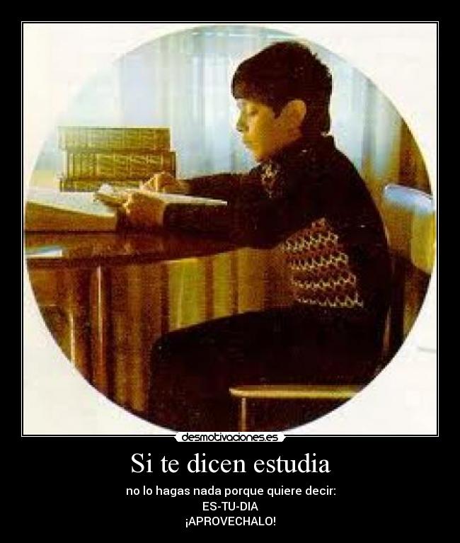 Si te dicen estudia - no lo hagas nada porque quiere decir:
ES-TU-DIA
¡APROVECHALO!