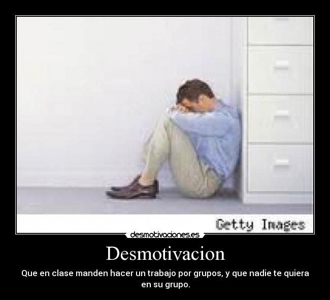 Desmotivacion - Que en clase manden hacer un trabajo por grupos, y que nadie te quiera en su grupo.