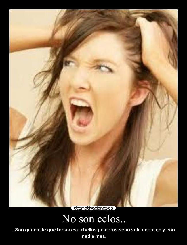 No son celos.. - ..Son ganas de que todas esas bellas palabras sean solo conmigo y con nadie mas.