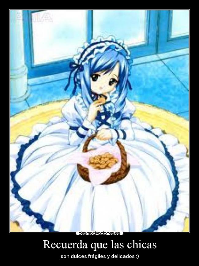 Recuerda que las chicas - son dulces frágiles y delicados :)