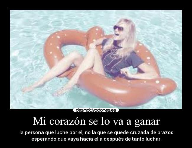 Mi corazón se lo va a ganar - la persona que luche por él, no la que se quede cruzada de brazos
esperando que vaya hacia ella después de tanto luchar.
