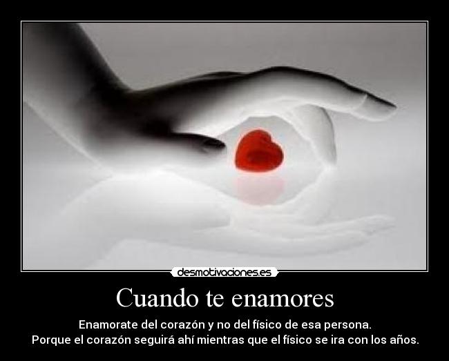 Cuando te enamores - Enamorate del corazón y no del físico de esa persona.
Porque el corazón seguirá ahí mientras que el físico se ira con los años.