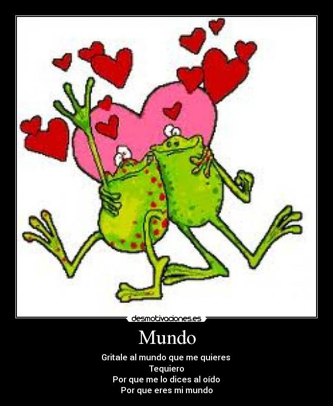 Mundo - Gritale al mundo que me quieres
Tequiero
Por que me lo dices al oído
Por que eres mi mundo