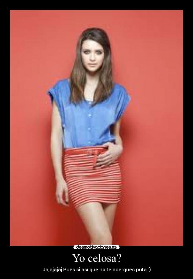 Yo celosa? - Jajajajaj Pues si así que no te acerques puta :)