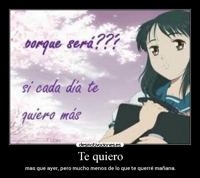Te quiero - mas que ayer, pero mucho menos de lo que te querré mañana.