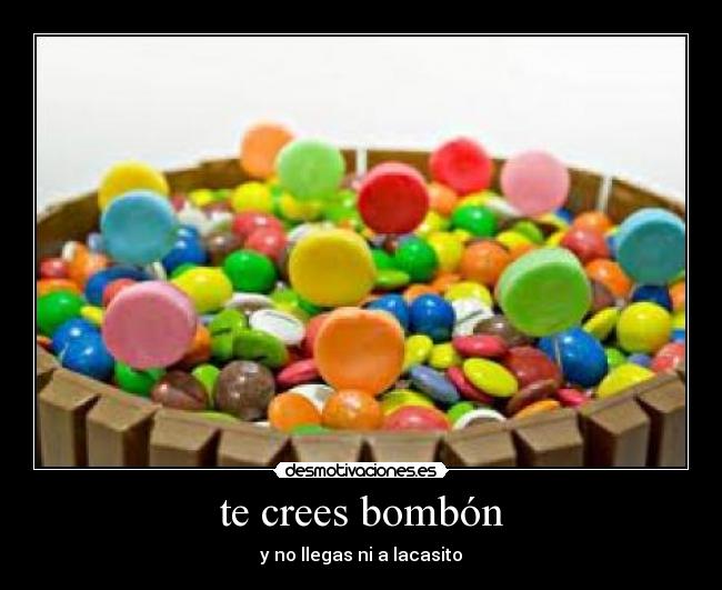 te crees bombón - y no llegas ni a lacasito
