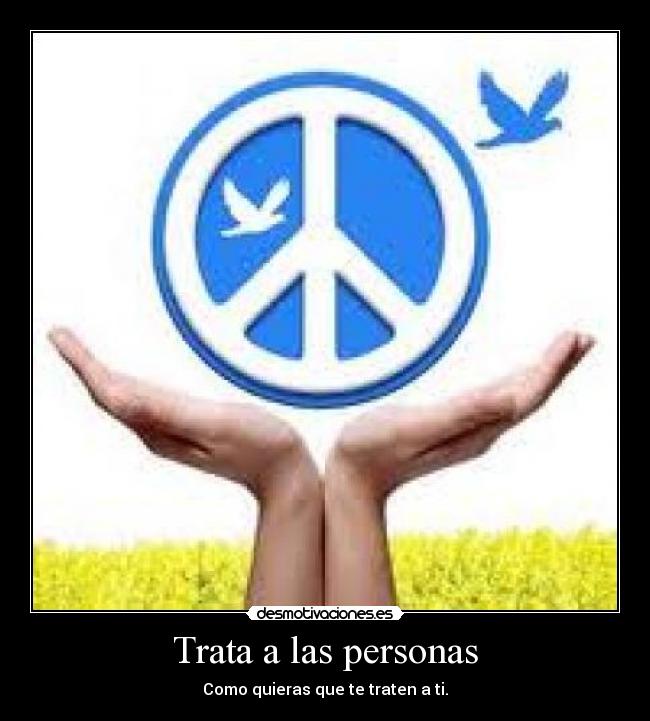 Trata a las personas - Como quieras que te traten a ti.