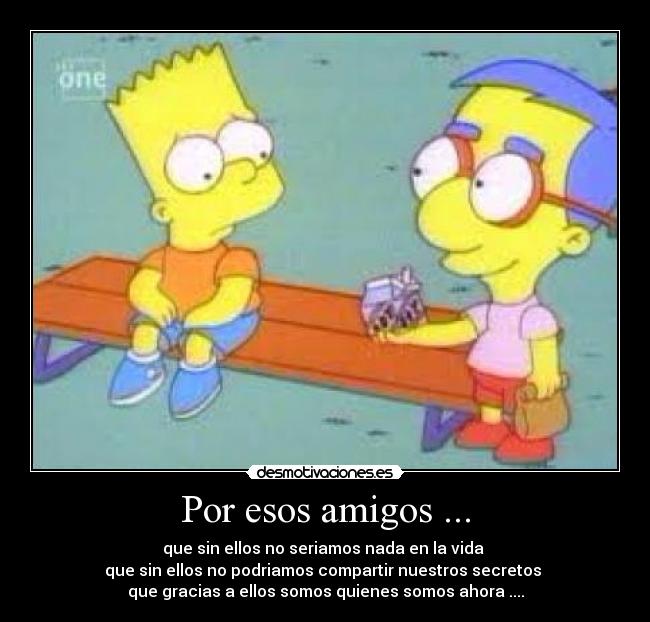 Por esos amigos ... - que sin ellos no seriamos nada en la vida
que sin ellos no podriamos compartir nuestros secretos
que gracias a ellos somos quienes somos ahora ....