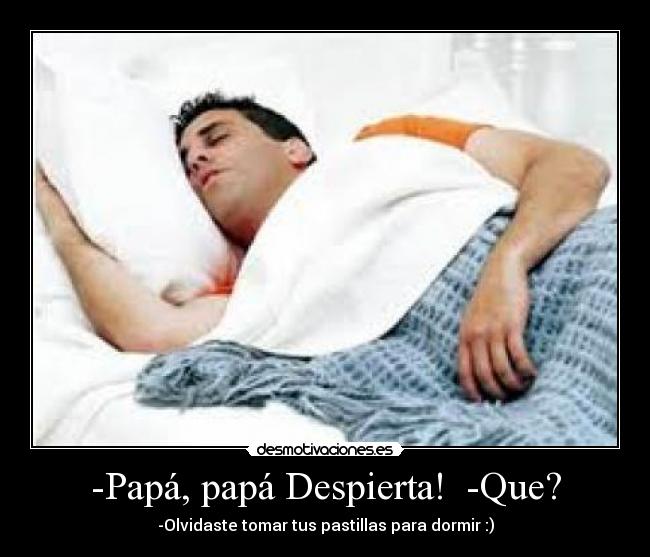 -Papá, papá Despierta! -Que? - -Olvidaste tomar tus pastillas para dormir :)