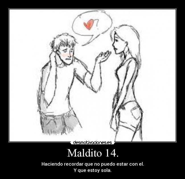Maldito 14. - Haciendo recordar que no puedo estar con el.
Y que estoy sola.