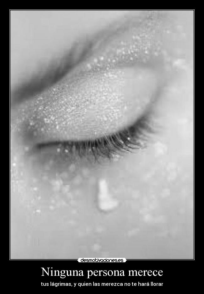Ninguna persona merece - tus lágrimas, y quien las merezca no te hará llorar