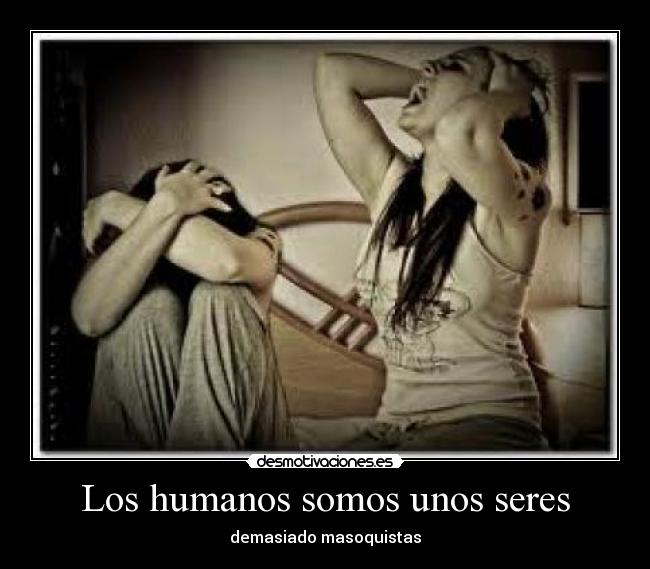Los humanos somos unos seres - demasiado masoquistas