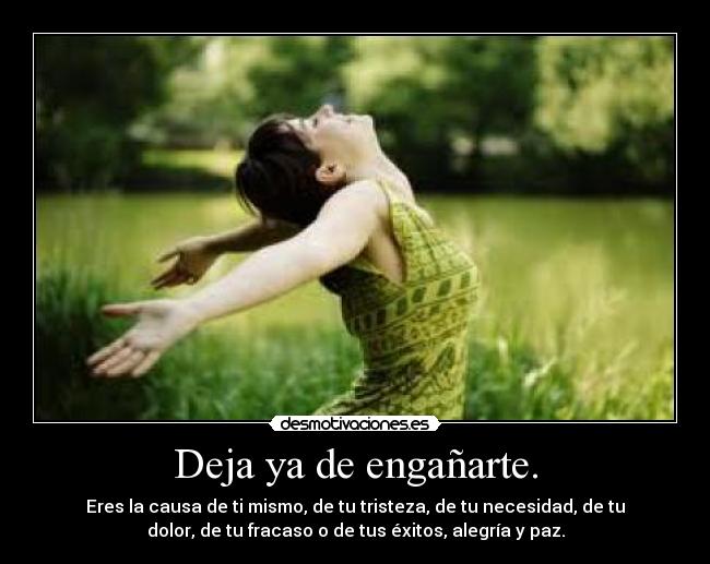 Deja ya de engañarte. - Eres la causa de ti mismo, de tu tristeza, de tu necesidad, de tu
dolor, de tu fracaso o de tus éxitos, alegría y paz.