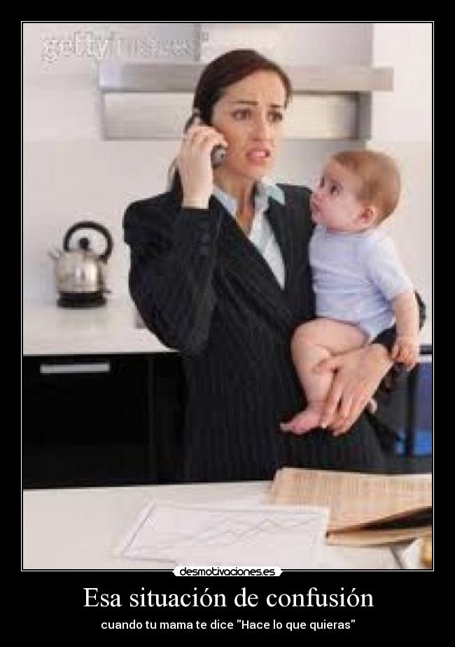Esa situación de confusión - cuando tu mama te dice Hace lo que quieras