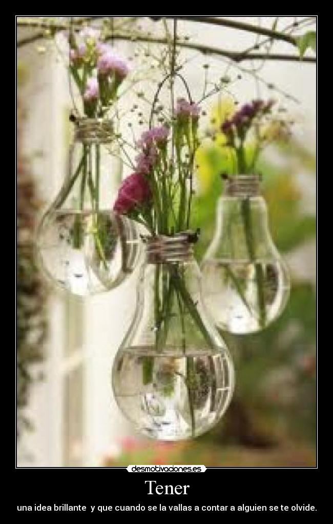 Tener - una idea brillante  y que cuando se la vallas a contar a alguien se te olvide.