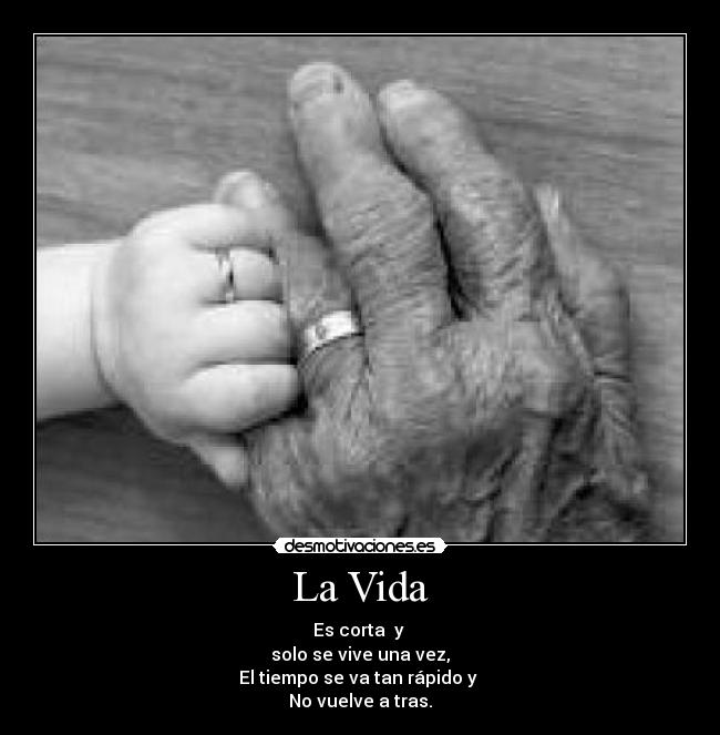 La Vida - Es corta y
solo se vive una vez,
El tiempo se va tan rápido y
No vuelve a tras.