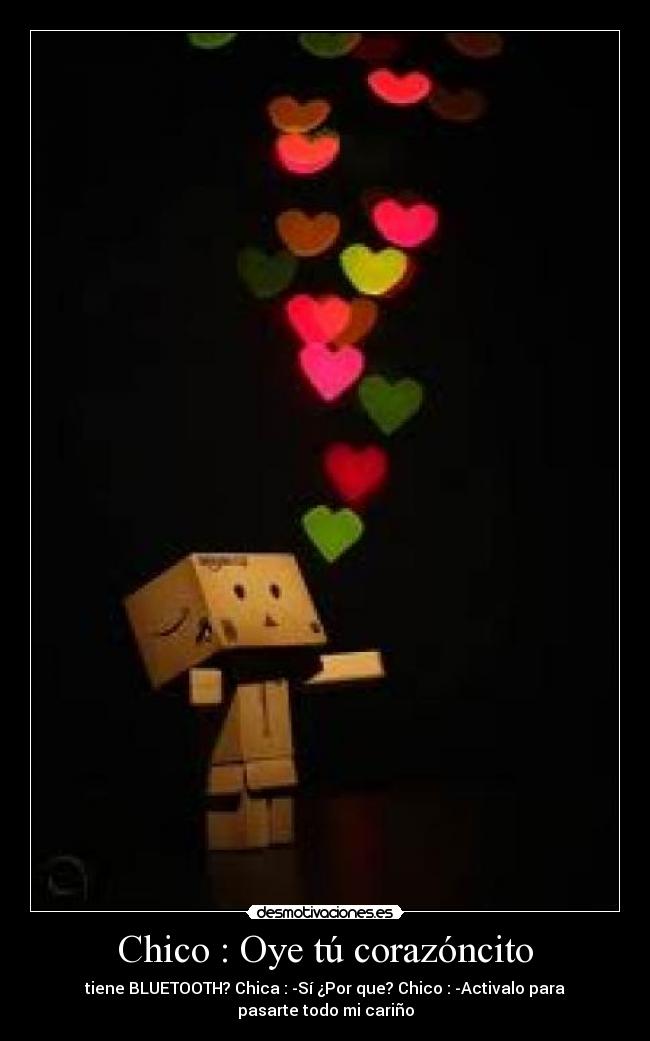 Chico : Oye tú corazóncito - tiene BLUETOOTH? Chica : -Sí ¿Por que? Chico : -Activalo para
pasarte todo mi cariño