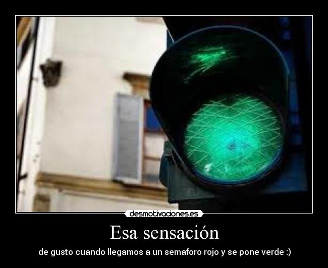 Esa sensación - de gusto cuando llegamos a un semaforo rojo y se pone verde :)