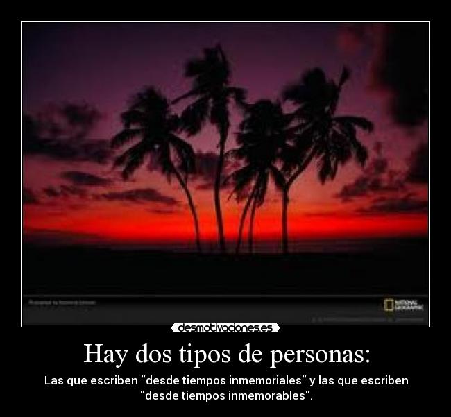 Hay dos tipos de personas: - Las que escriben desde tiempos inmemoriales y las que escriben
desde tiempos inmemorables.