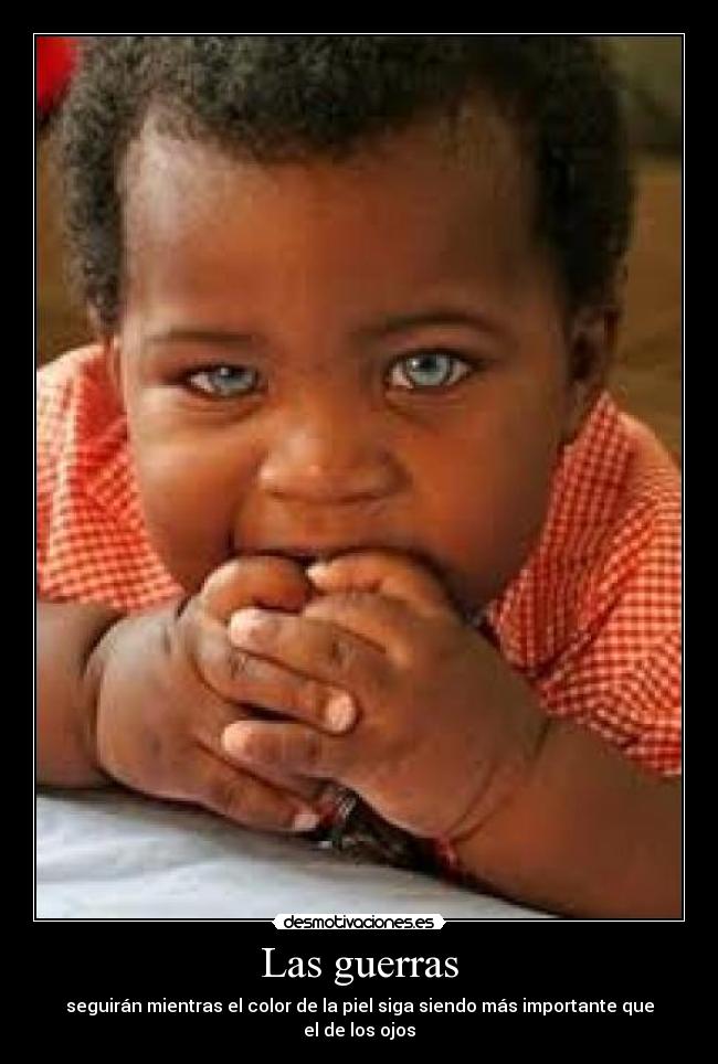 Las guerras - seguirán mientras el color de la piel siga siendo más importante que el de los ojos