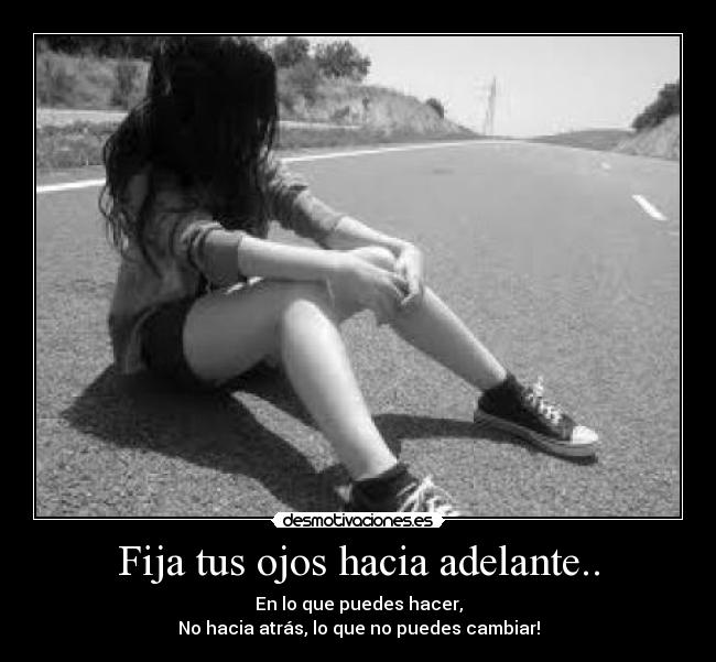 Fija tus ojos hacia adelante.. - En lo que puedes hacer,
No hacia atrás, lo que no puedes cambiar!