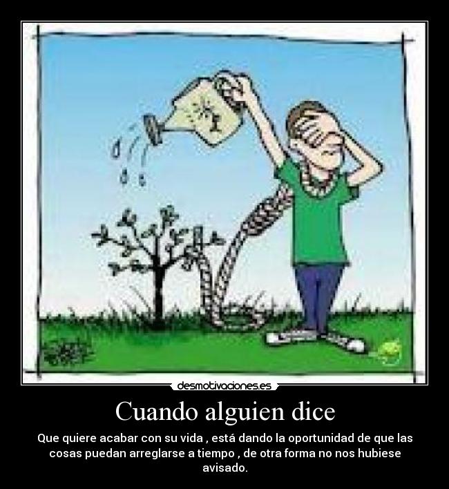 Cuando alguien dice - Que quiere acabar con su vida , está dando la oportunidad de que las
cosas puedan arreglarse a tiempo , de otra forma no nos hubiese
avisado.