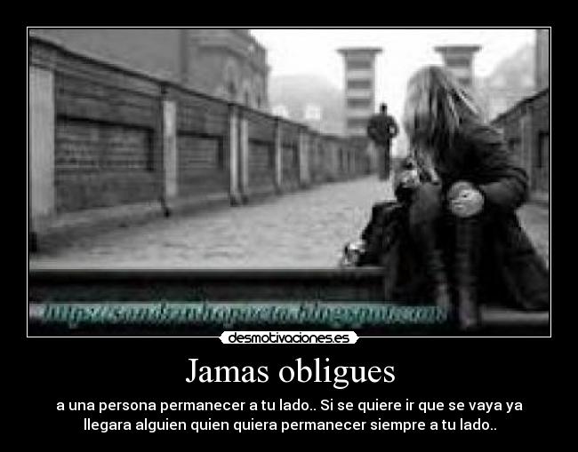 Jamas obligues - a una persona permanecer a tu lado.. Si se quiere ir que se vaya ya
llegara alguien quien quiera permanecer siempre a tu lado..