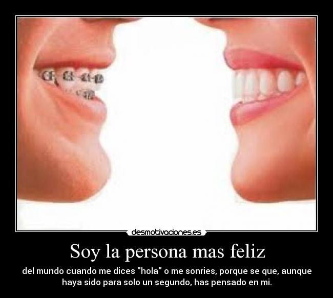 Soy la persona mas feliz - del mundo cuando me dices hola o me sonries, porque se que, aunque
haya sido para solo un segundo, has pensado en mi.