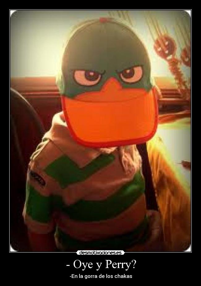 - Oye y Perry? - -En la gorra de los chakas