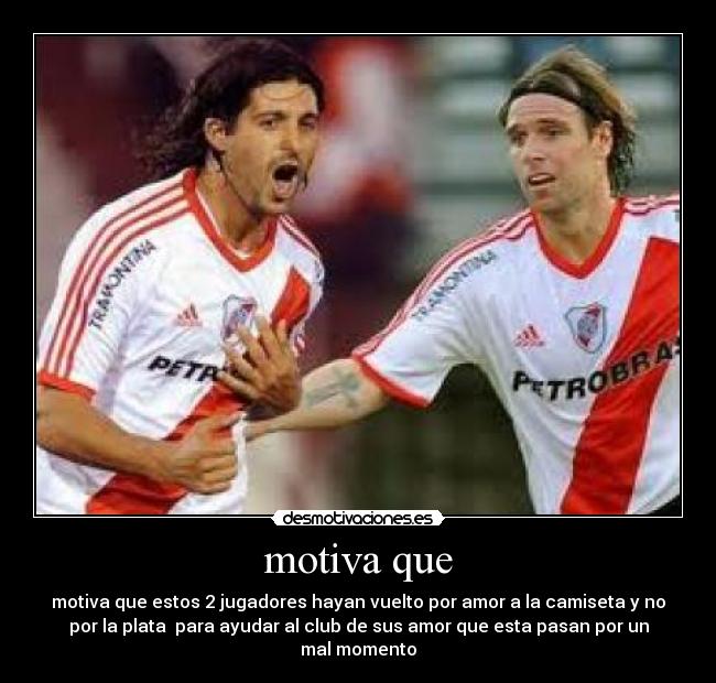 motiva que - motiva que estos 2 jugadores hayan vuelto por amor a la camiseta y no
por la plata para ayudar al club de sus amor que esta pasan por un
mal momento