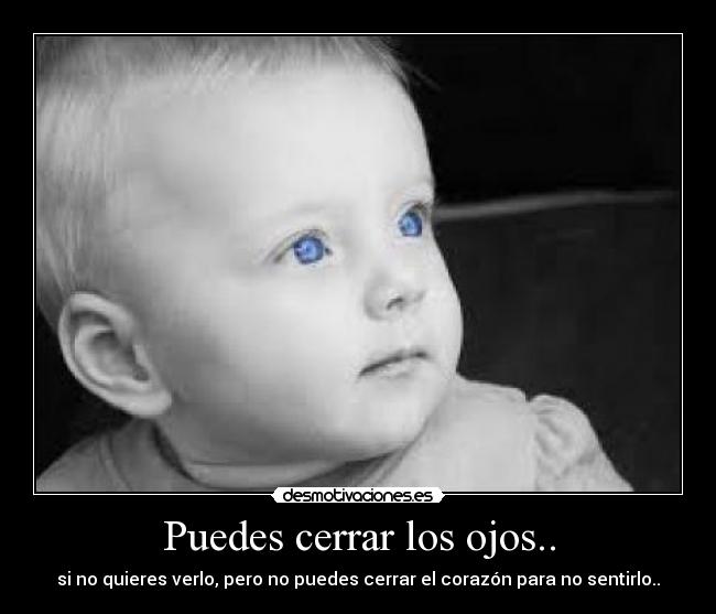 Puedes cerrar los ojos.. - si no quieres verlo, pero no puedes cerrar el corazón para no sentirlo..