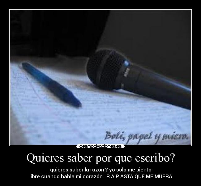 Quieres saber por que escribo? - quieres saber la razón ? yo solo me siento
libre cuando habla mi corazón...R A P ASTA QUE ME MUERA