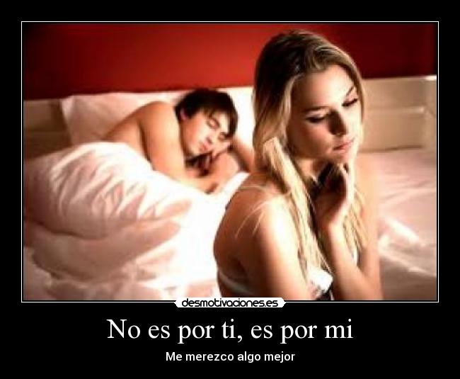 No es por ti, es por mi - Me merezco algo mejor