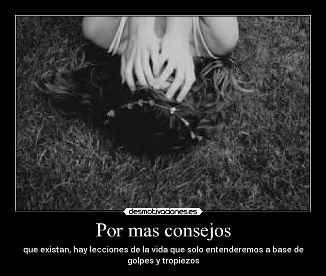 Por mas consejos - que existan, hay lecciones de la vida que solo entenderemos a base de
golpes y tropiezos