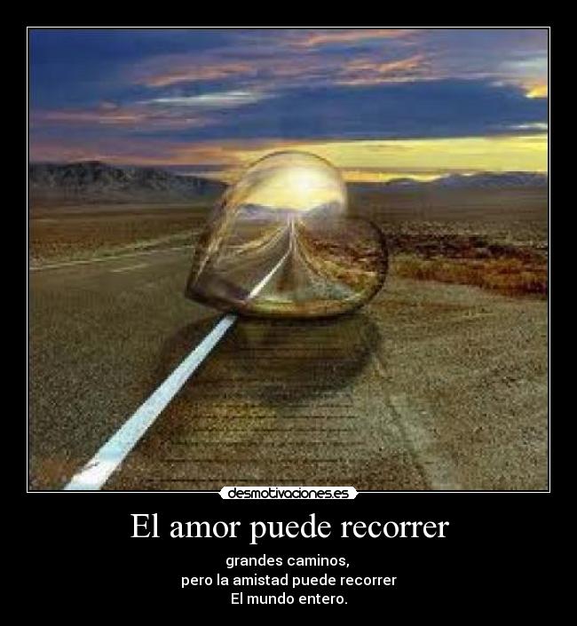 El amor puede recorrer - grandes caminos, 
pero la amistad puede recorrer
El mundo entero.