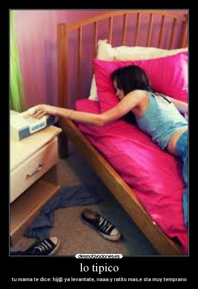 lo tipico - tu mama te dice: hij@ ya levantate, naaa y ratito mas,e sta muy temprano