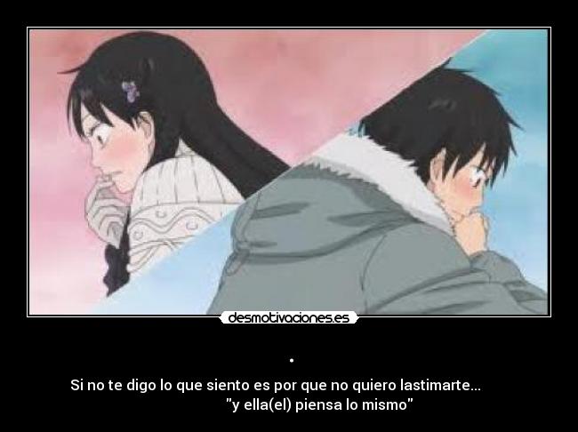 . - Si no te digo lo que siento es por que no quiero lastimarte...
y ella(el) piensa lo mismo