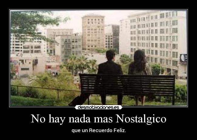 No hay nada mas Nostalgico - que un Recuerdo Feliz.